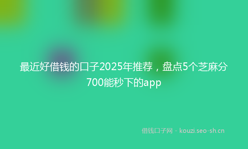 最近好借钱的口子2025年推荐，盘点5个芝麻分700能秒下的app