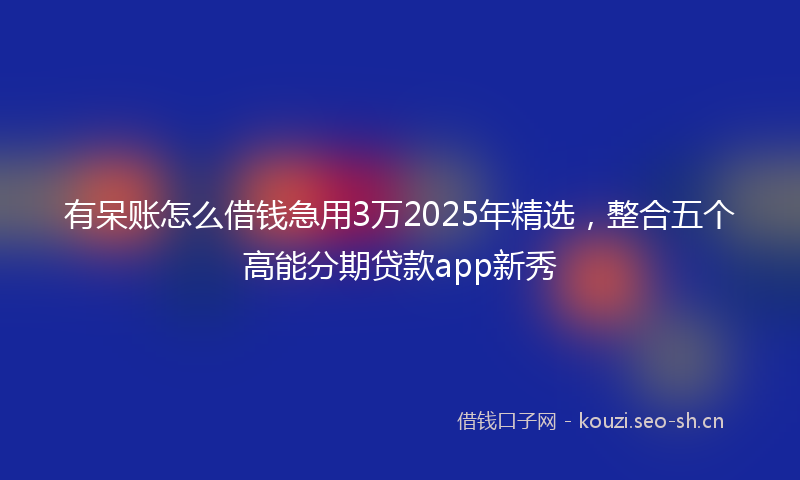 有呆账怎么借钱急用3万2025年精选，整合五个高能分期贷款app新秀
