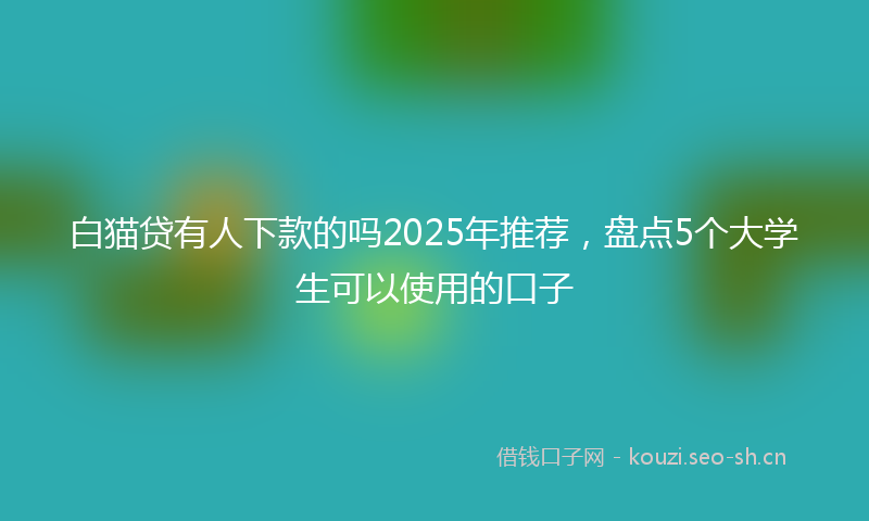 白猫贷有人下款的吗2025年推荐,盘点5个大学生可以使用的口子