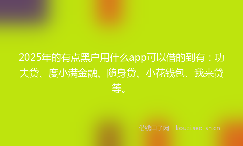 2025年的有点黑户用什么app可以借的到有：功夫贷、度小满金融、随身贷、小花钱包、我来贷等。