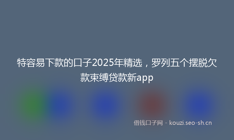 特容易下款的口子2025年精选，罗列五个摆脱欠款束缚贷款新app
