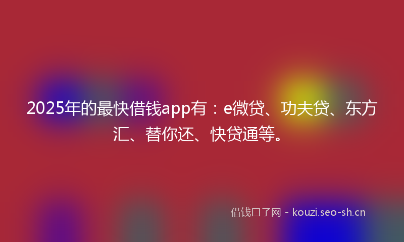 2025年的最快借钱app有：e微贷、功夫贷、东方汇、替你还、快贷通等。