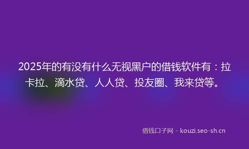 2025年的有没有什么无视黑户的借钱软件有：拉卡拉、滴水贷、人人贷、投友圈、我来贷等。