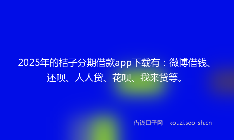 2025年的桔子分期借款app下载有：微博借钱、还呗、人人贷、花呗、我来贷等。