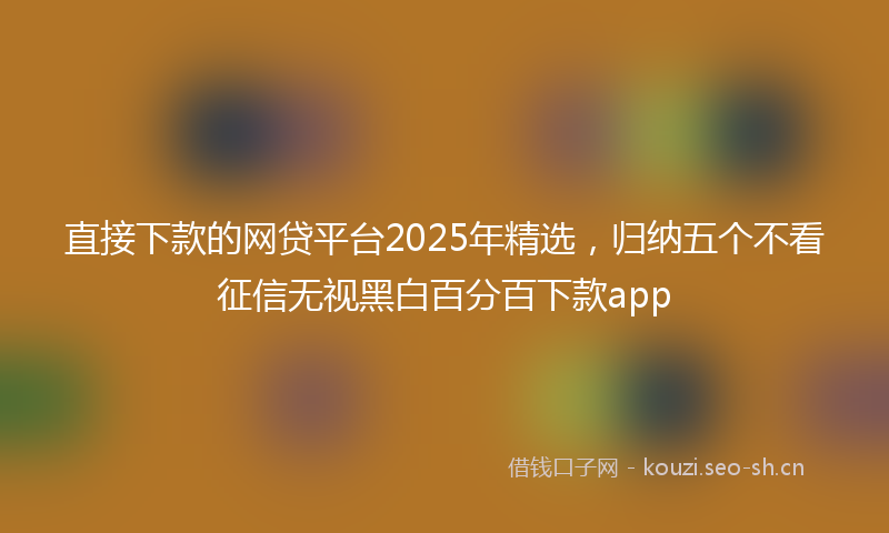 直接下款的网贷平台2025年精选，归纳五个不看征信无视黑白百分百下款app