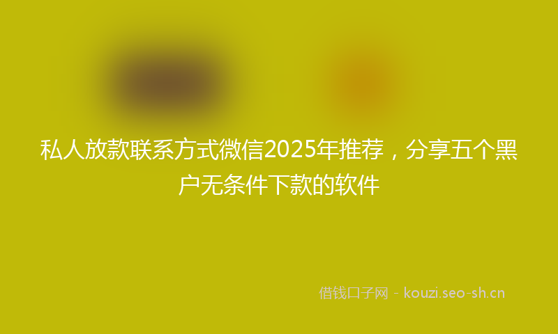 私人放款联系方式微信2025年推荐，分享五个黑户无条件下款的软件