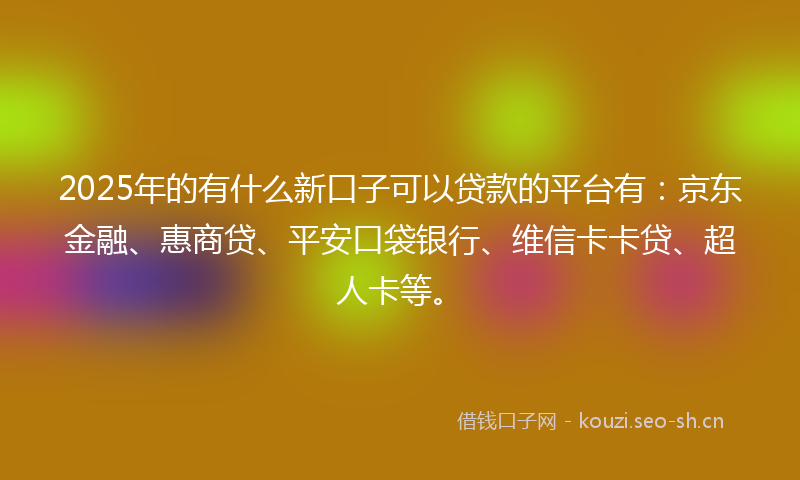 2025年的有什么新口子可以贷款的平台有：京东金融、惠商贷、平安口袋银行、维信卡卡贷、超人卡等。