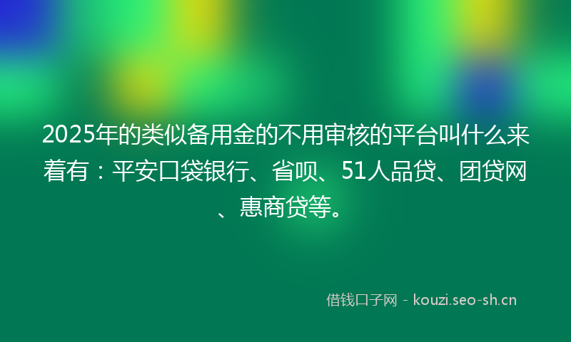 2025年的类似备用金的不用审核的平台叫什么来着有：平安口袋银行、省呗、51人品贷、团贷网、惠商贷等。