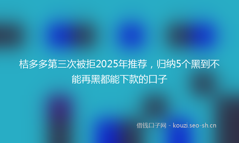 桔多多第三次被拒2025年推荐，归纳5个黑到不能再黑都能下款的口子