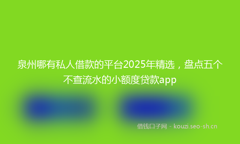 泉州哪有私人借款的平台2025年精选，盘点五个不查流水的小额度贷款app