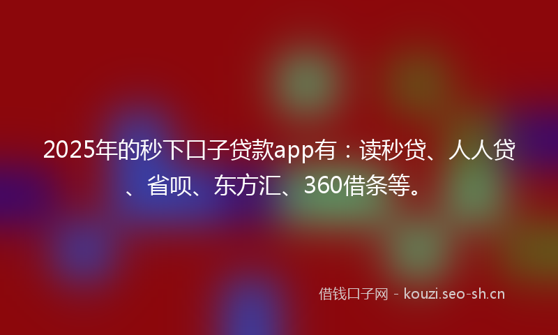 2025年的秒下口子贷款app有：读秒贷、人人贷、省呗、东方汇、360借条等。