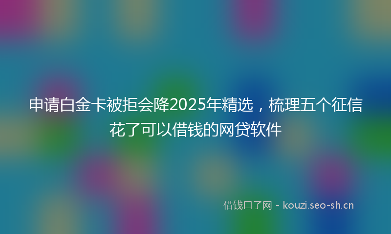 申请白金卡被拒会降2025年精选，梳理五个征信花了可以借钱的网贷软件