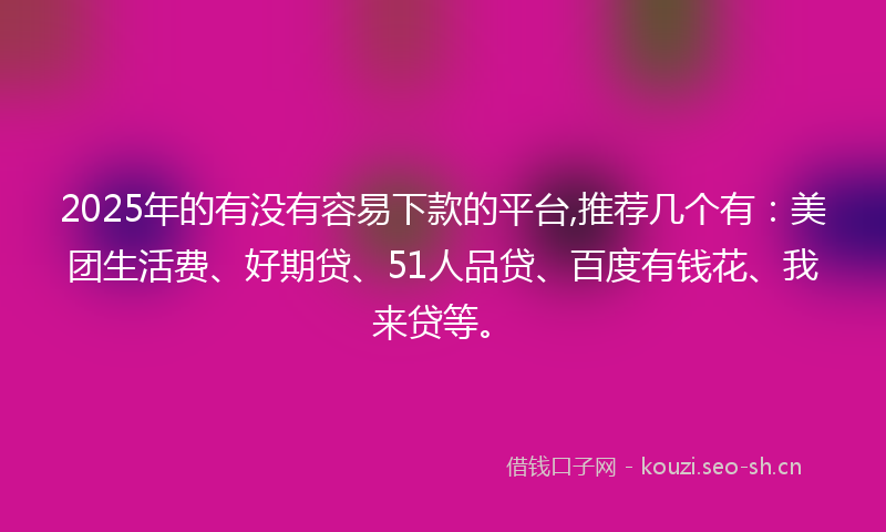 2025年的有没有容易下款的平台,推荐几个有：美团生活费、好期贷、51人品贷、百度有钱花、我来贷等。