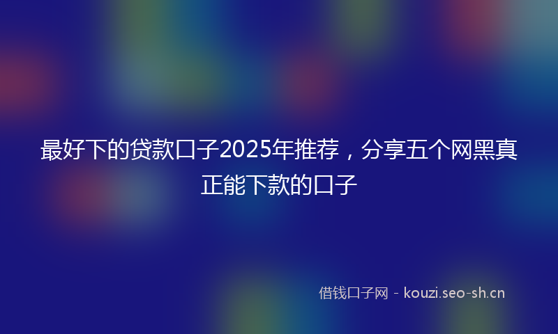 最好下的贷款口子2025年推荐，分享五个网黑真正能下款的口子