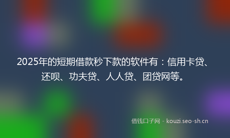 2025年的短期借款秒下款的软件有：信用卡贷、还呗、功夫贷、人人贷、团贷网等。
