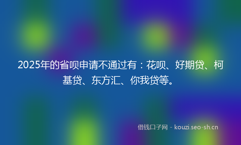 2025年的省呗申请不通过有：花呗、好期贷、柯基贷、东方汇、你我贷等。