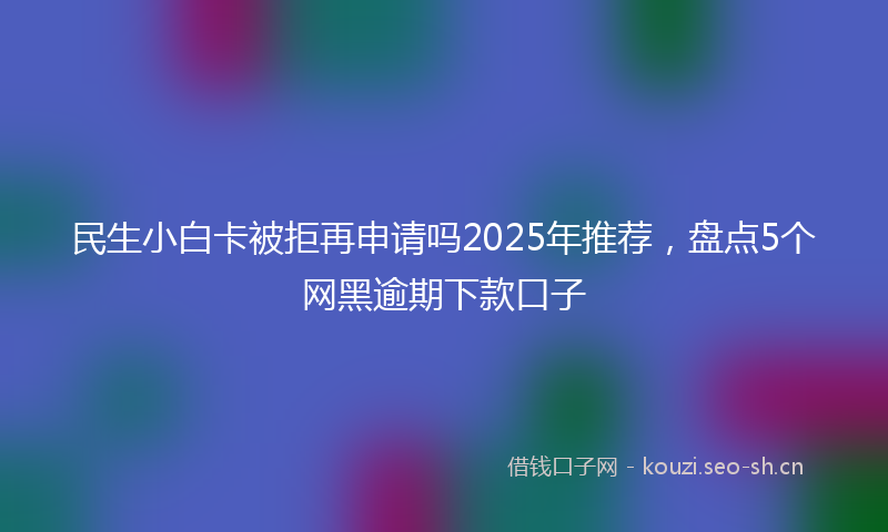 民生小白卡被拒再申请吗2025年推荐，盘点5个网黑逾期下款口子