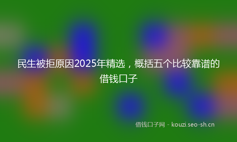 民生被拒原因2025年精选，概括五个比较靠谱的借钱口子