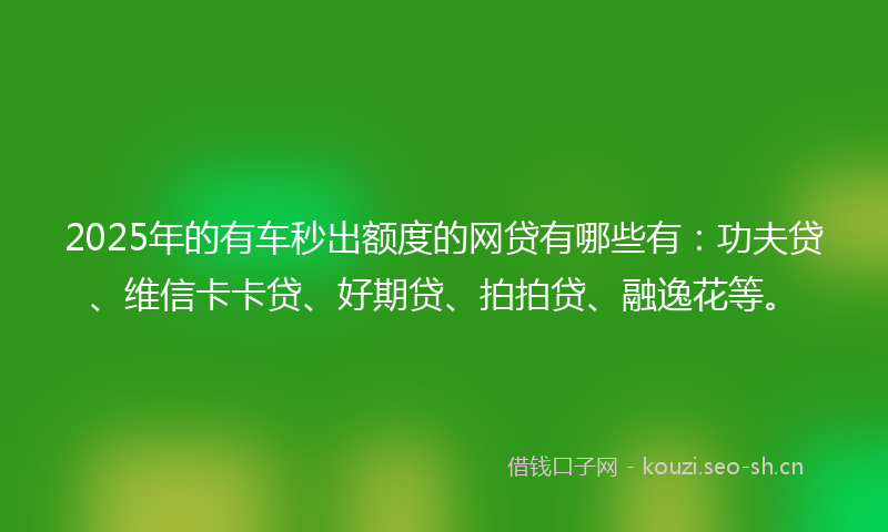 2025年的有车秒出额度的网贷有哪些有：功夫贷、维信卡卡贷、好期贷、拍拍贷、融逸花等。