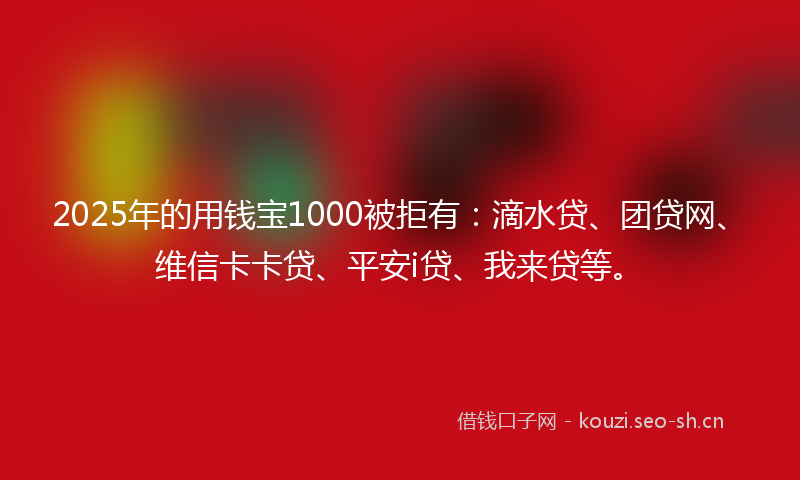 2025年的用钱宝1000被拒有：滴水贷、团贷网、维信卡卡贷、平安i贷、我来贷等。