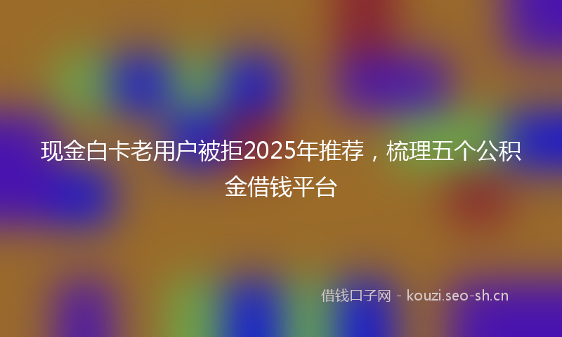 现金白卡老用户被拒2025年推荐，梳理五个公积金借钱平台