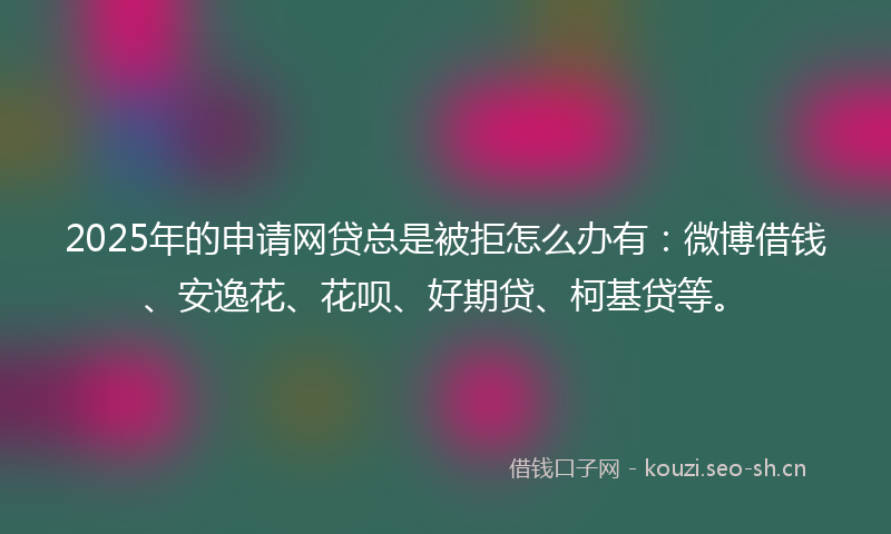 2025年的申请网贷总是被拒怎么办有:微博借钱、安逸花、花呗、好期贷、柯基贷等。
