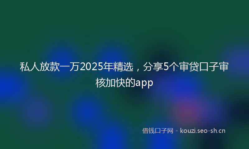 私人放款一万2025年精选，分享5个审贷口子审核加快的app