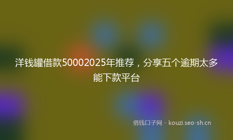 洋钱罐借款50002025年推荐，分享五个逾期太多能下款平台