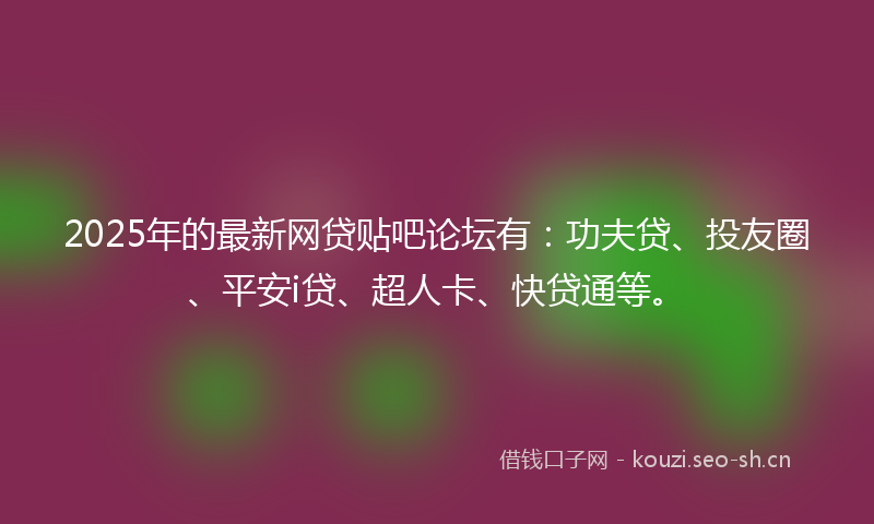 2025年的最新网贷贴吧论坛有：功夫贷、投友圈、平安i贷、超人卡、快贷通等。