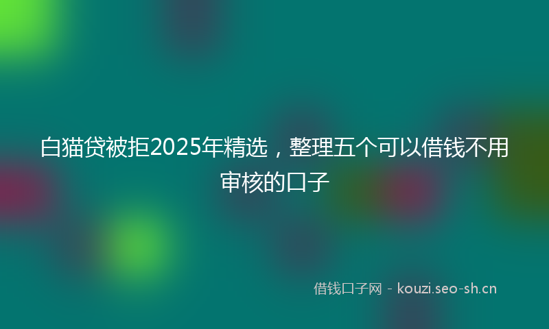 白猫贷被拒2025年精选，整理五个可以借钱不用审核的口子