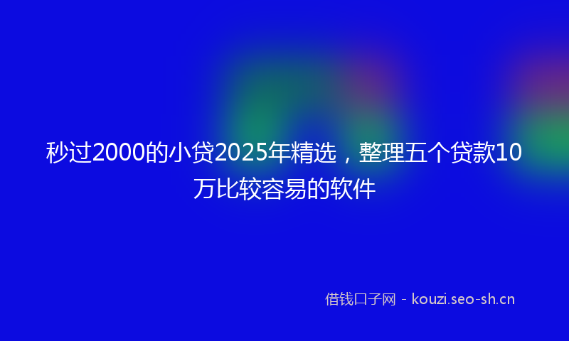 秒过2000的小贷2025年精选，整理五个贷款10万比较容易的软件