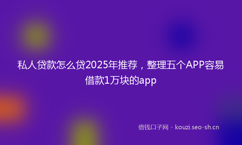 私人贷款怎么贷2025年推荐，整理五个APP容易借款1万块的app