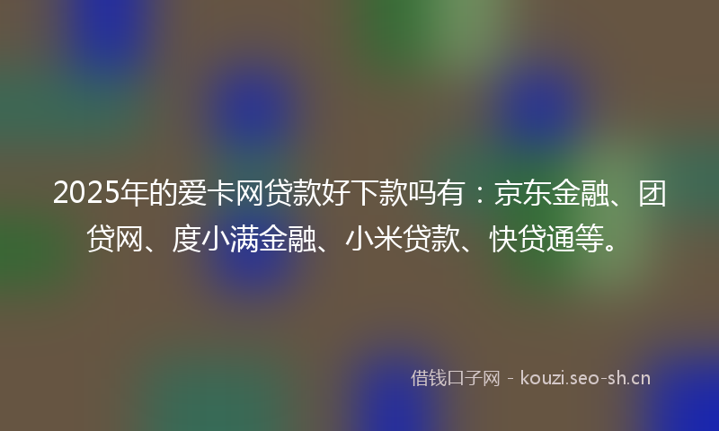 2025年的爱卡网贷款好下款吗有：京东金融、团贷网、度小满金融、小米贷款、快贷通等。