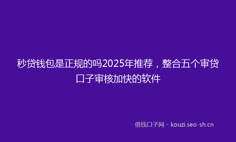 秒贷钱包是正规的吗2025年推荐，整合五个审贷口子审核加快的软件