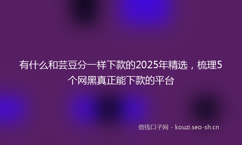 有什么和芸豆分一样下款的2025年精选，梳理5个网黑真正能下款的平台