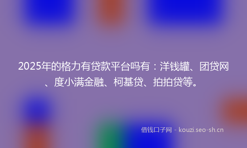 2025年的格力有贷款平台吗有：洋钱罐、团贷网、度小满金融、柯基贷、拍拍贷等。