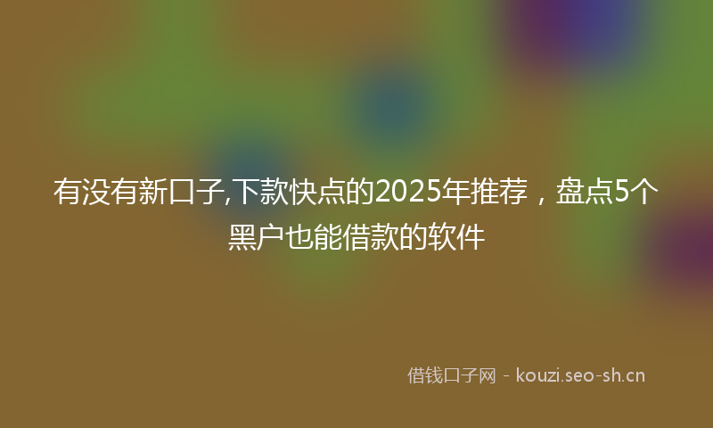 有没有新口子,下款快点的2025年推荐，盘点5个黑户也能借款的软件