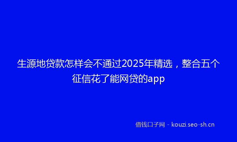 生源地贷款怎样会不通过2025年精选，整合五个征信花了能网贷的app