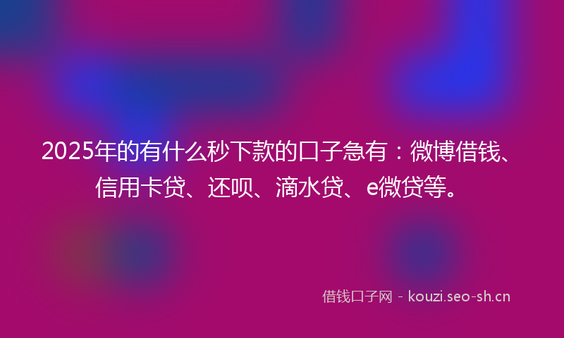 2025年的有什么秒下款的口子急有：微博借钱、信用卡贷、还呗、滴水贷、e微贷等。