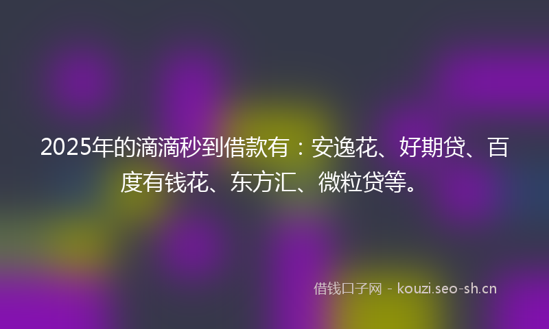 2025年的滴滴秒到借款有:安逸花、好期贷、百度有钱花、东方汇、微粒贷等。