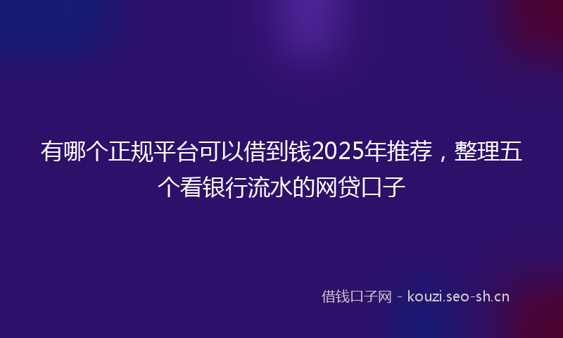 有哪个正规平台可以借到钱2025年推荐，整理五个看银行流水的网贷口子