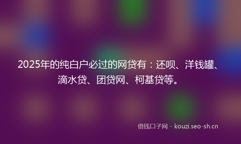2025年的纯白户必过的网贷有：还呗、洋钱罐、滴水贷、团贷网、柯基贷等。