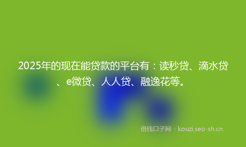 2025年的现在能贷款的平台有:读秒贷、滴水贷、e微贷、人人贷、融逸花等。