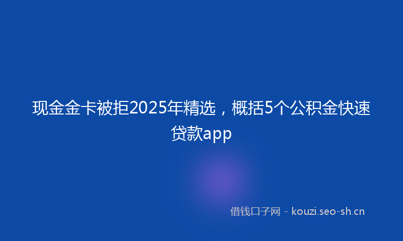 现金金卡被拒2025年精选，概括5个公积金快速贷款app