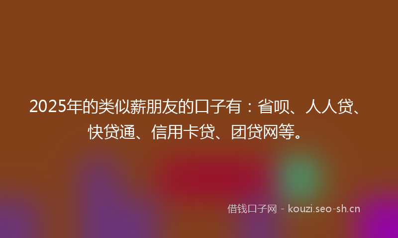 2025年的类似薪朋友的口子有：省呗、人人贷、快贷通、信用卡贷、团贷网等。