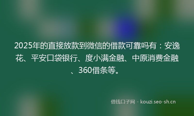 2025年的直接放款到微信的借款可靠吗有：安逸花、平安口袋银行、度小满金融、中原消费金融、360借条等。