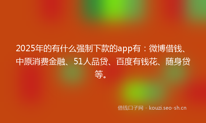 2025年的有什么强制下款的app有：微博借钱、中原消费金融、51人品贷、百度有钱花、随身贷等。