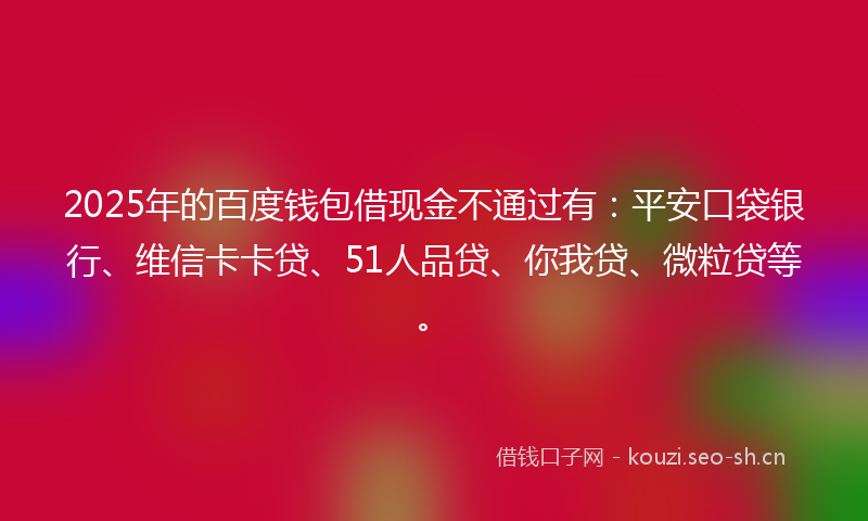 2025年的百度钱包借现金不通过有:平安口袋银行、维信卡卡贷、51人品贷、你我贷、微粒贷等。