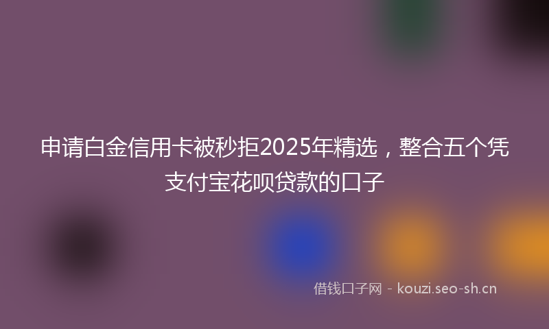 申请白金信用卡被秒拒2025年精选,整合五个凭支付宝花呗贷款的口子