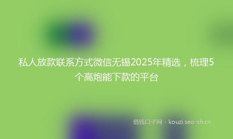 私人放款联系方式微信无锡2025年精选，梳理5个高炮能下款的平台